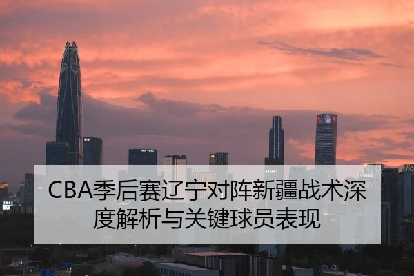 CBA季后赛辽宁对阵新疆战术深度解析与关键球员表现